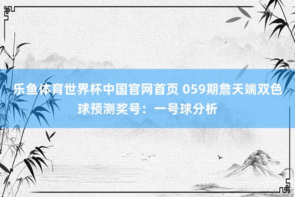 乐鱼体育世界杯中国官网首页 059期詹天端双色球预测奖号：一号球分析