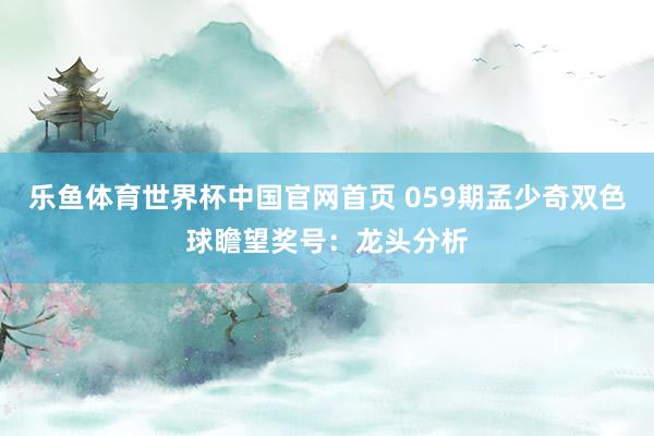 乐鱼体育世界杯中国官网首页 059期孟少奇双色球瞻望奖号：龙头分析
