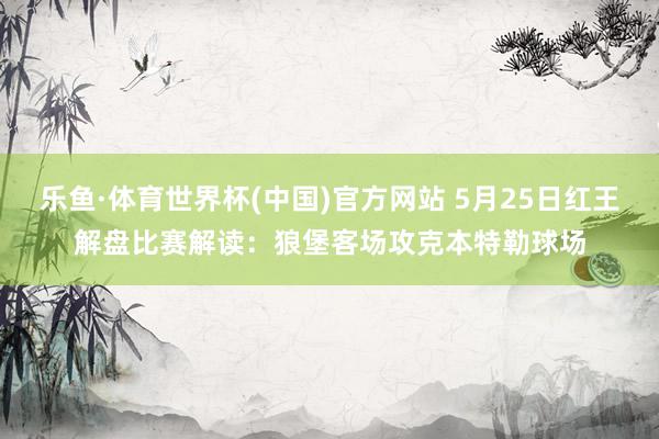 乐鱼·体育世界杯(中国)官方网站 5月25日红王解盘比赛解读：狼堡客场攻克本特勒球场
