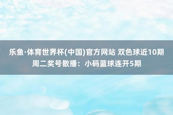 乐鱼·体育世界杯(中国)官方网站 双色球近10期周二奖号散播：小码蓝球连开5期