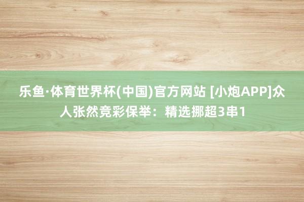 乐鱼·体育世界杯(中国)官方网站 [小炮APP]众人张然竞彩保举：精选挪超3串1