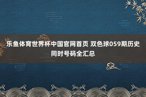乐鱼体育世界杯中国官网首页 双色球059期历史同时号码全汇总