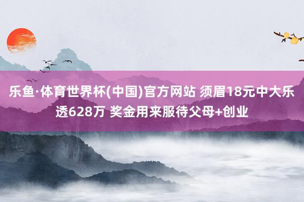 乐鱼·体育世界杯(中国)官方网站 须眉18元中大乐透628万 奖金用来服待父母+创业