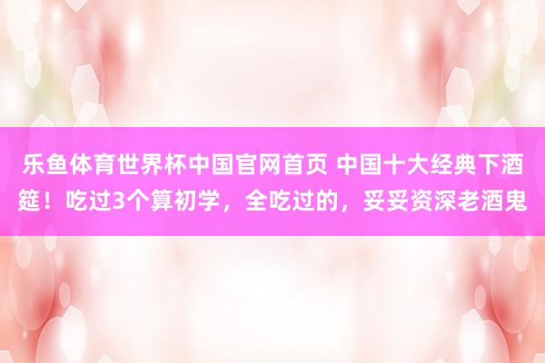 乐鱼体育世界杯中国官网首页 中国十大经典下酒筵！吃过3个算初学，全吃过的，妥妥资深老酒鬼
