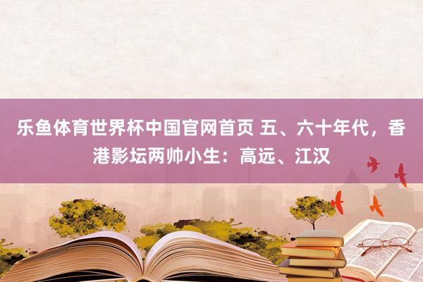 乐鱼体育世界杯中国官网首页 五、六十年代，香港影坛两帅小生：高远、江汉