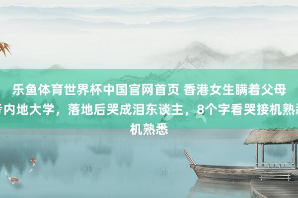 乐鱼体育世界杯中国官网首页 香港女生瞒着父母考内地大学，落地后哭成泪东谈主，8个字看哭接机熟悉