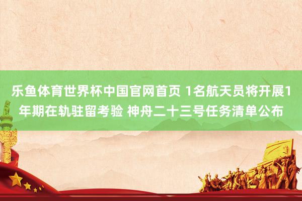 乐鱼体育世界杯中国官网首页 1名航天员将开展1年期在轨驻留考验 神舟二十三号任务清单公布
