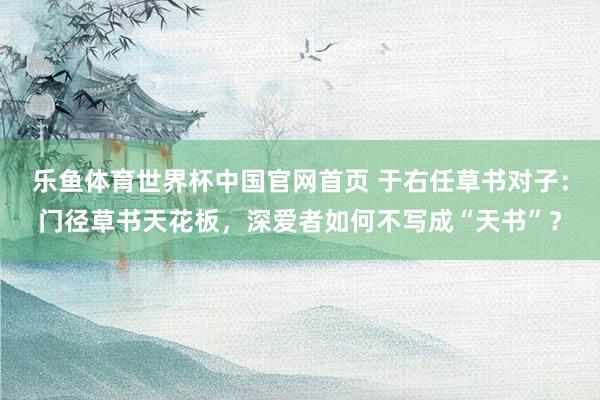 乐鱼体育世界杯中国官网首页 于右任草书对子：门径草书天花板，深爱者如何不写成“天书”？