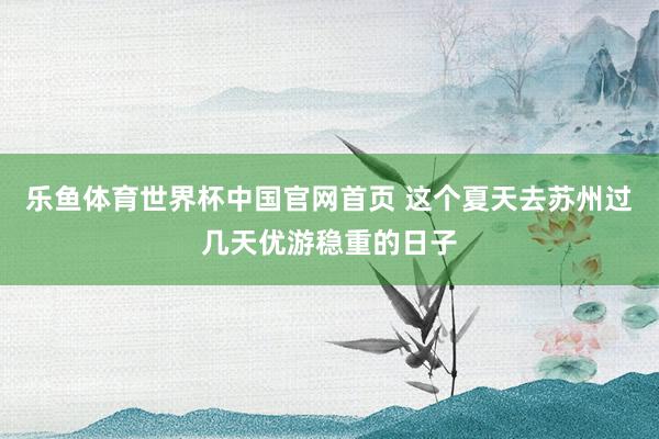 乐鱼体育世界杯中国官网首页 这个夏天去苏州过几天优游稳重的日子