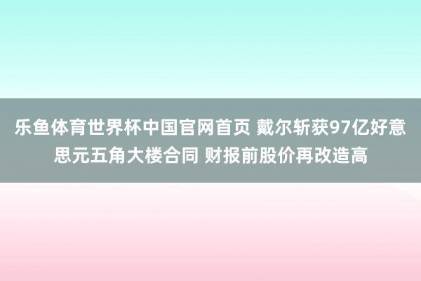 乐鱼体育世界杯中国官网首页 戴尔斩获97亿好意思元五角大楼合同 财报前股价再改造高