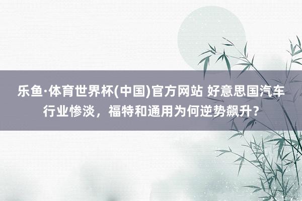 乐鱼·体育世界杯(中国)官方网站 好意思国汽车行业惨淡，福特和通用为何逆势飙升？