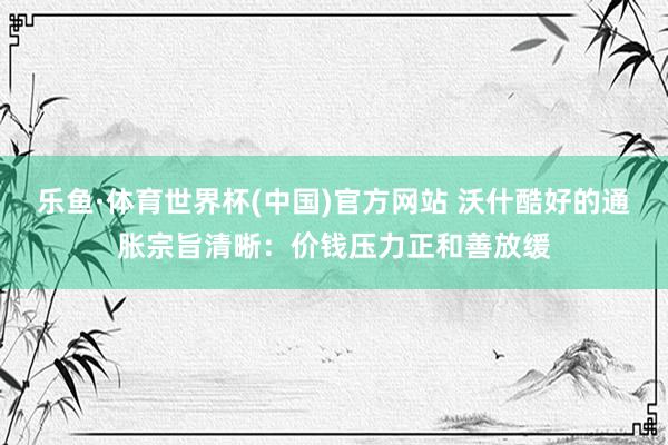 乐鱼·体育世界杯(中国)官方网站 沃什酷好的通胀宗旨清晰：价钱压力正和善放缓