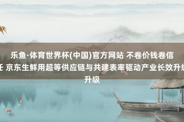 乐鱼·体育世界杯(中国)官方网站 不卷价钱卷信任 京东生鲜用超等供应链与共建表率驱动产业长效升级