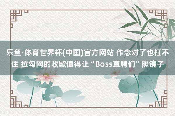 乐鱼·体育世界杯(中国)官方网站 作念对了也扛不住 拉勾网的收歇值得让“Boss直聘们”照镜子