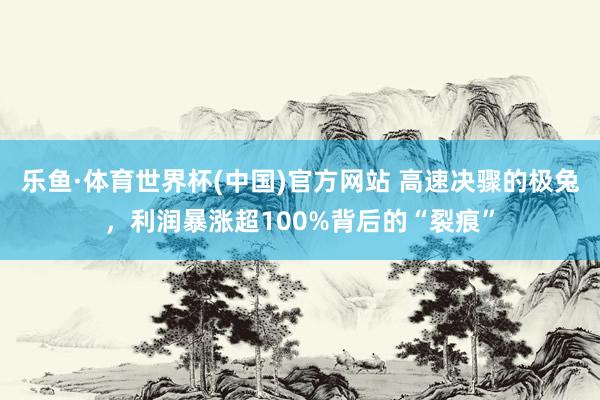 乐鱼·体育世界杯(中国)官方网站 高速决骤的极兔，利润暴涨超100%背后的“裂痕”