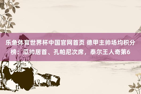 乐鱼体育世界杯中国官网首页 德甲主帅场均积分榜：瓜帅居首、孔帕尼次席，泰尔王人奇第6