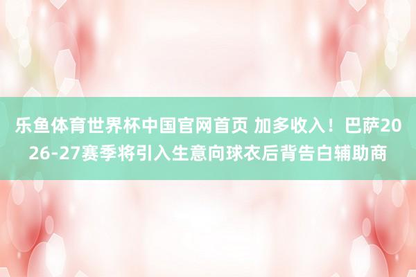 乐鱼体育世界杯中国官网首页 加多收入！巴萨2026-27赛季将引入生意向球衣后背告白辅助商