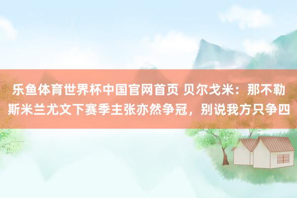 乐鱼体育世界杯中国官网首页 贝尔戈米：那不勒斯米兰尤文下赛季主张亦然争冠，别说我方只争四