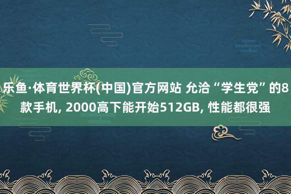 乐鱼·体育世界杯(中国)官方网站 允洽“学生党”的8款手机, 2000高下能开始512GB, 性能都很强