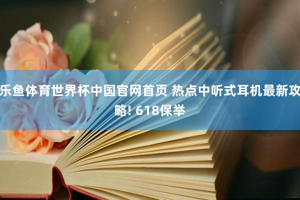 乐鱼体育世界杯中国官网首页 热点中听式耳机最新攻略! 618保举