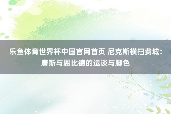 乐鱼体育世界杯中国官网首页 尼克斯横扫费城：唐斯与恩比德的运谈与脚色