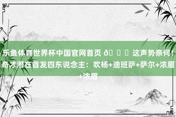 乐鱼体育世界杯中国官网首页 👀这声势奈何！奇才潜在首发四东说念主：吹杨+迪班萨+萨尔+浓眉