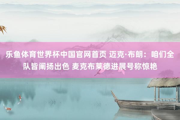乐鱼体育世界杯中国官网首页 迈克·布朗：咱们全队皆阐扬出色 麦克布莱德进展号称惊艳