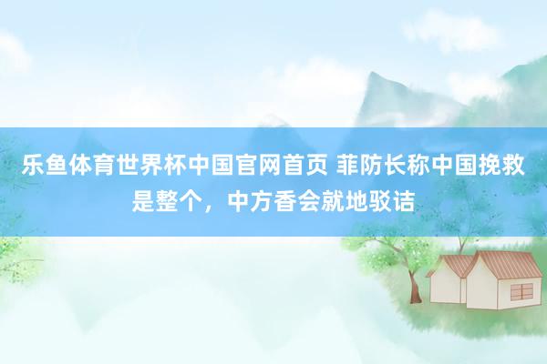 乐鱼体育世界杯中国官网首页 菲防长称中国挽救是整个，中方香会就地驳诘