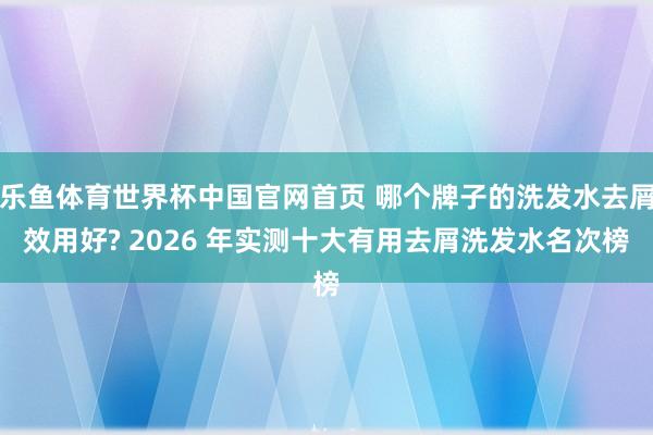 乐鱼体育世界杯中国官网首页 哪个牌子的洗发水去屑效用好? 2026 年实测十大有用去屑洗发水名次榜
