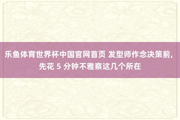 乐鱼体育世界杯中国官网首页 发型师作念决策前, 先花 5 分钟不雅察这几个所在