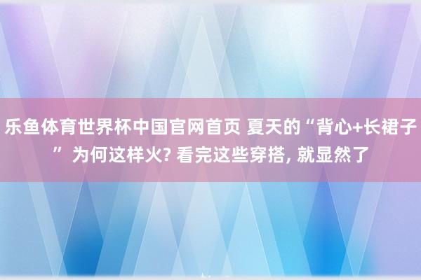 乐鱼体育世界杯中国官网首页 夏天的“背心+长裙子” 为何这样火? 看完这些穿搭, 就显然了