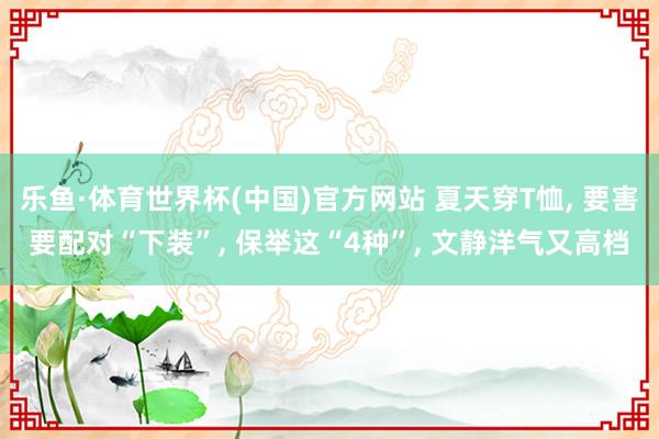 乐鱼·体育世界杯(中国)官方网站 夏天穿T恤, 要害要配对“下装”, 保举这“4种”, 文静洋气又高档
