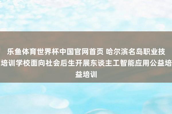 乐鱼体育世界杯中国官网首页 哈尔滨名岛职业技巧培训学校面向社会后生开展东谈主工智能应用公益培训