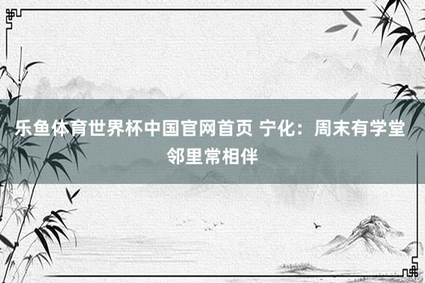 乐鱼体育世界杯中国官网首页 宁化：周末有学堂 邻里常相伴