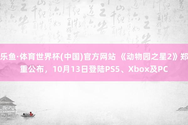 乐鱼·体育世界杯(中国)官方网站 《动物园之星2》郑重公布，10月13日登陆PS5、Xbox及PC