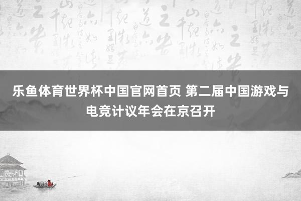 乐鱼体育世界杯中国官网首页 第二届中国游戏与电竞计议年会在京召开