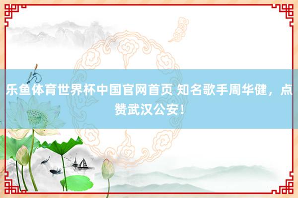 乐鱼体育世界杯中国官网首页 知名歌手周华健，点赞武汉公安！