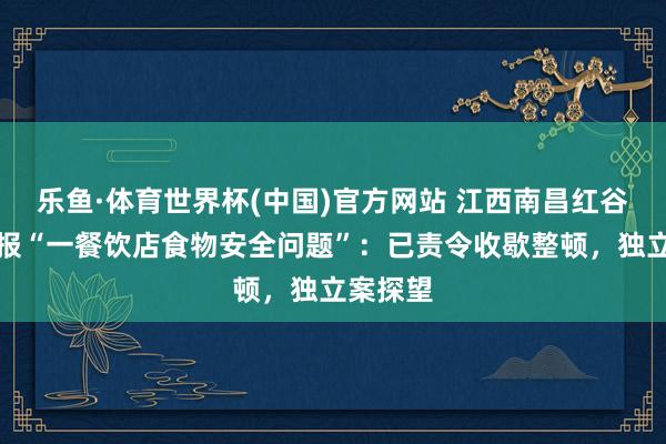 乐鱼·体育世界杯(中国)官方网站 江西南昌红谷滩区通报“一餐饮店食物安全问题”：已责令收歇整顿，独立案探望