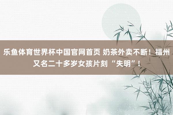 乐鱼体育世界杯中国官网首页 奶茶外卖不断！福州又名二十多岁女孩片刻 “失明”！