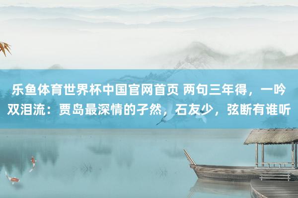 乐鱼体育世界杯中国官网首页 两句三年得，一吟双泪流：贾岛最深情的孑然，石友少，弦断有谁听