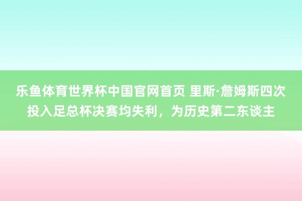 乐鱼体育世界杯中国官网首页 里斯·詹姆斯四次投入足总杯决赛均失利，为历史第二东谈主