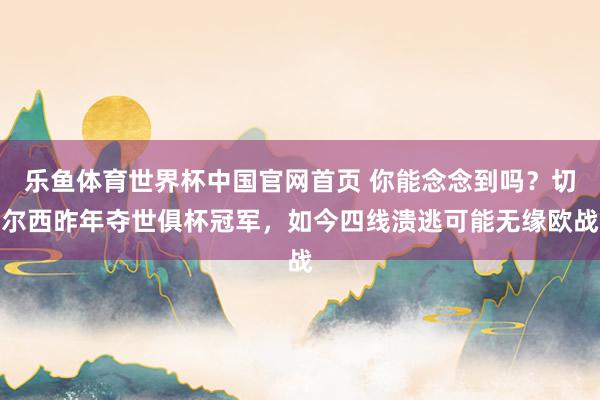 乐鱼体育世界杯中国官网首页 你能念念到吗？切尔西昨年夺世俱杯冠军，如今四线溃逃可能无缘欧战