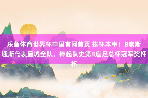 乐鱼体育世界杯中国官网首页 捧杯本事！B席斯通斯代表曼城全队，捧起队史第8座足总杯冠军奖杯