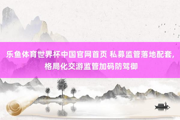 乐鱼体育世界杯中国官网首页 私募监管落地配套, 格局化交游监管加码防驾御