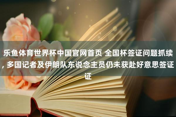 乐鱼体育世界杯中国官网首页 全国杯签证问题抓续， 多国记者及伊朗队东说念主员仍未获赴好意思签证