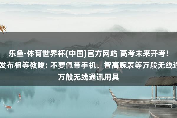 乐鱼·体育世界杯(中国)官方网站 高考未来开考! 教练部发布相等教唆: 不要佩带手机、智高腕表等万般无线通讯用具