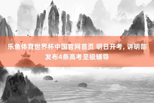 乐鱼体育世界杯中国官网首页 明日开考， 讲明部发布4条高考至极辅导