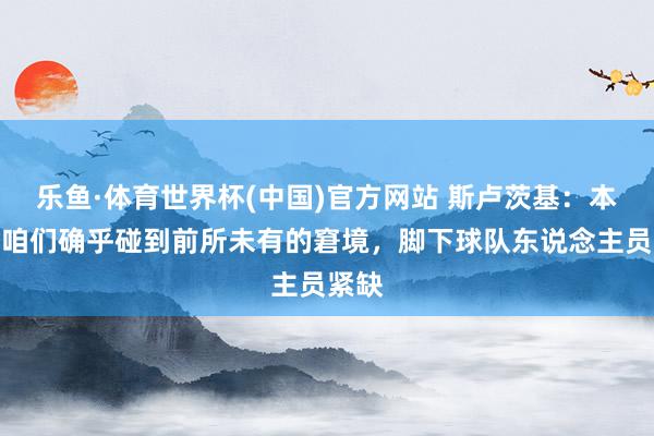 乐鱼·体育世界杯(中国)官方网站 斯卢茨基：本赛季咱们确乎碰到前所未有的窘境，脚下球队东说念主员紧缺