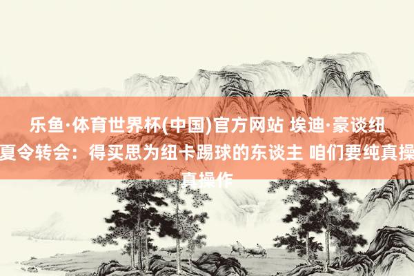 乐鱼·体育世界杯(中国)官方网站 埃迪·豪谈纽卡夏令转会：得买思为纽卡踢球的东谈主 咱们要纯真操作