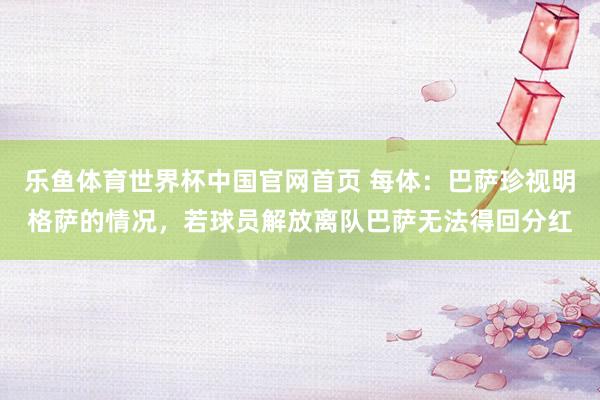 乐鱼体育世界杯中国官网首页 每体：巴萨珍视明格萨的情况，若球员解放离队巴萨无法得回分红